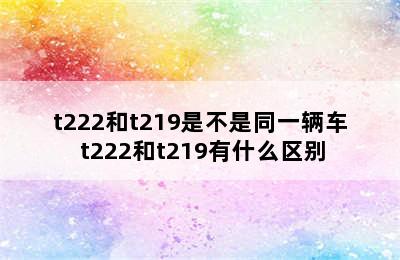 t222和t219是不是同一辆车 t222和t219有什么区别